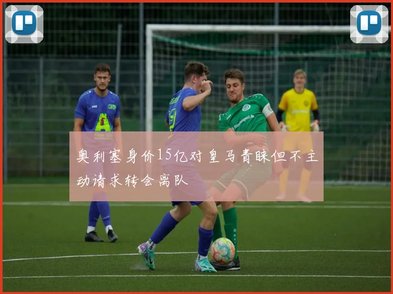 奥利塞身价15亿对皇马青睐但不主动请求转会离队