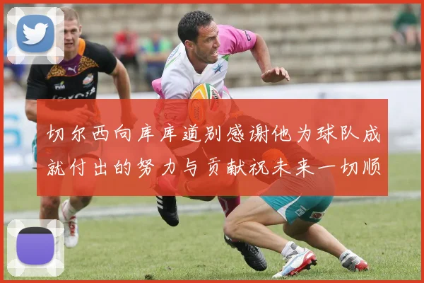 切尔西向库库道别感谢他为球队成就付出的努力与贡献祝未来一切顺利