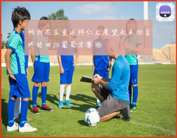 帕利尼亚重返拜仁后展望未来坦言终将回归葡萄牙赛场