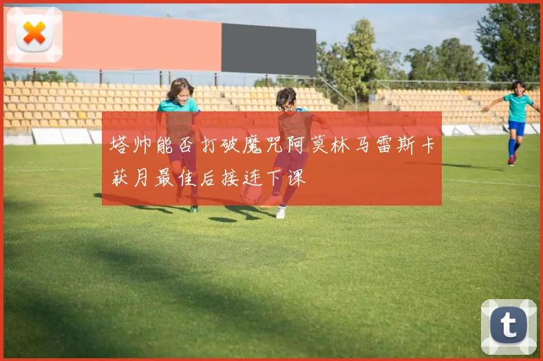 塔帅能否打破魔咒阿莫林马雷斯卡获月最佳后接连下课