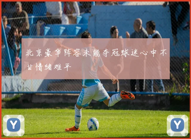 北京豪华阵容未能夺冠球迷心中不甘情绪难平