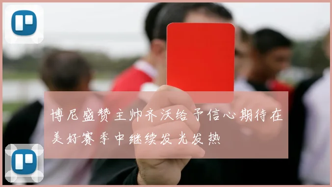 博尼盛赞主帅齐沃给予信心期待在美好赛季中继续发光发热