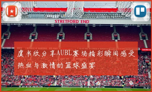 虞书欣分享AUBL赛场精彩瞬间感受热血与激情的篮球盛宴