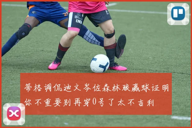 蒂格调侃迪文岑佐森林狼赢球证明你不重要别再穿0号了太不吉利