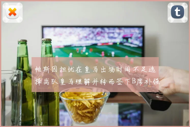 帕斯因担忧在皇马出场时间不足选择离队皇马理解并转而签下B席补强阵容