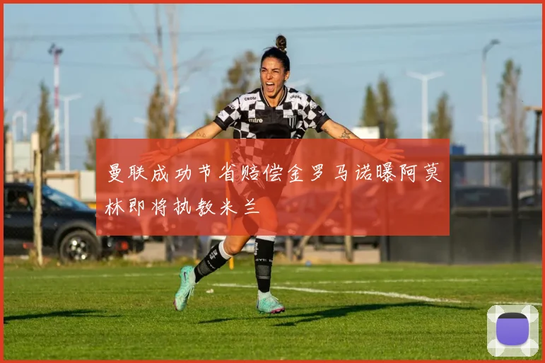 曼联成功节省赔偿金罗马诺曝阿莫林即将执教米兰