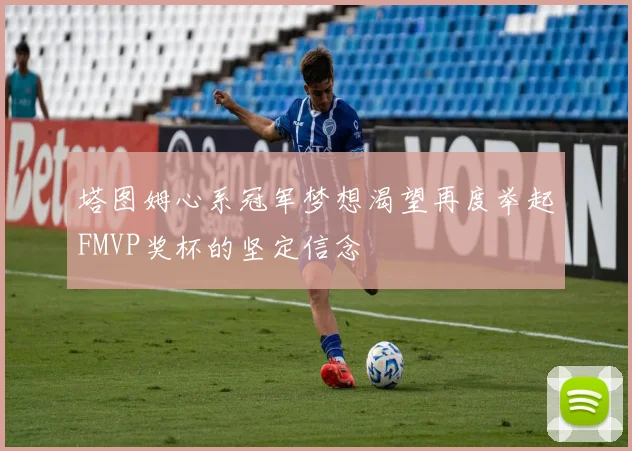 塔图姆心系冠军梦想渴望再度举起FMVP奖杯的坚定信念
