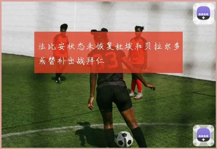 法比安状态未恢复杜埃和贝拉尔多或替补出战拜仁