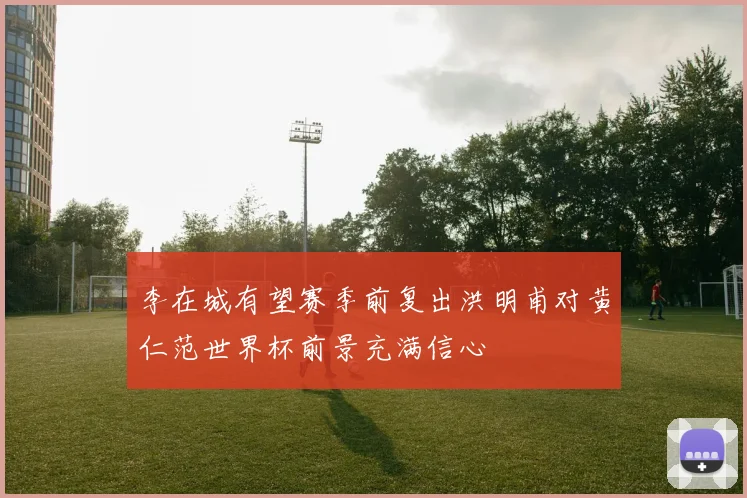 李在城有望赛季前复出洪明甫对黄仁范世界杯前景充满信心