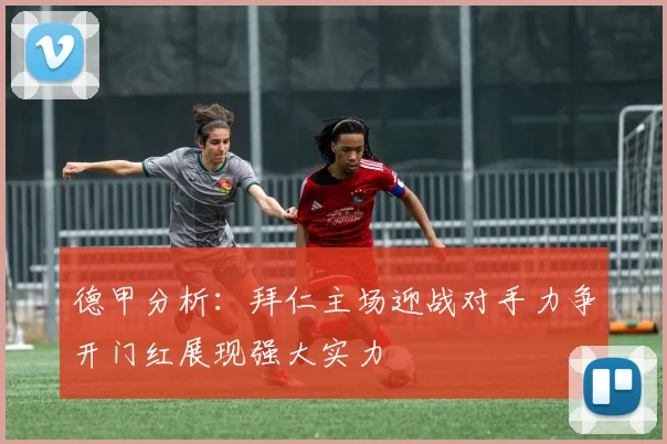 德甲分析:拜仁主场迎战对手力争开门红展现强大实力