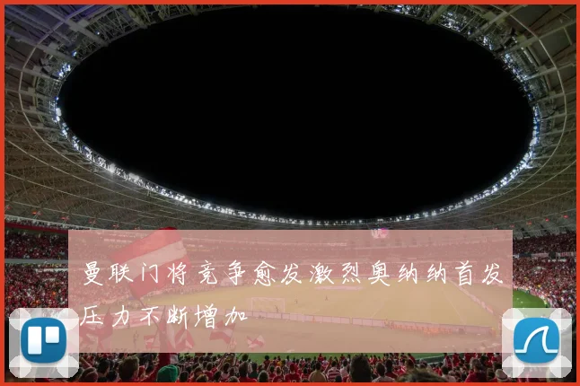 曼联门将竞争愈发激烈奥纳纳首发压力不断增加