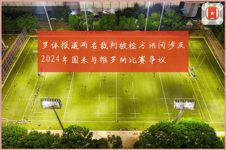 罗体报道两名裁判被检方讯问涉及2024年国米与维罗纳比赛争议