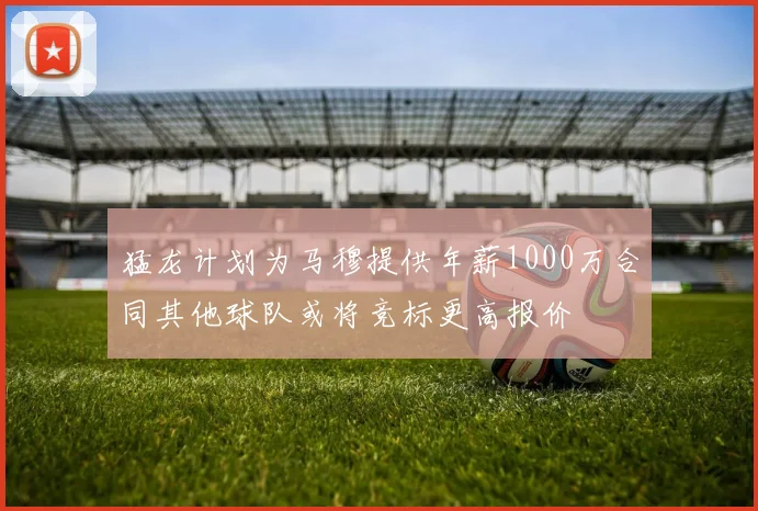 猛龙计划为马穆提供年薪1000万合同其他球队或将竞标更高报价