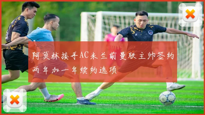 阿莫林接手AC米兰前曼联主帅签约两年加一年续约选项