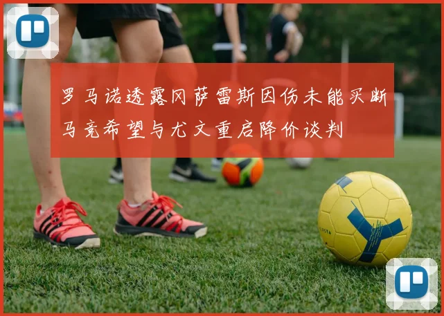 罗马诺透露冈萨雷斯因伤未能买断马竞希望与尤文重启降价谈判