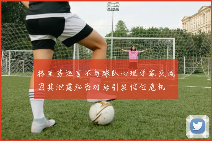 格里芬坦言不与球队心理学家交流因其泄露私密对话引发信任危机