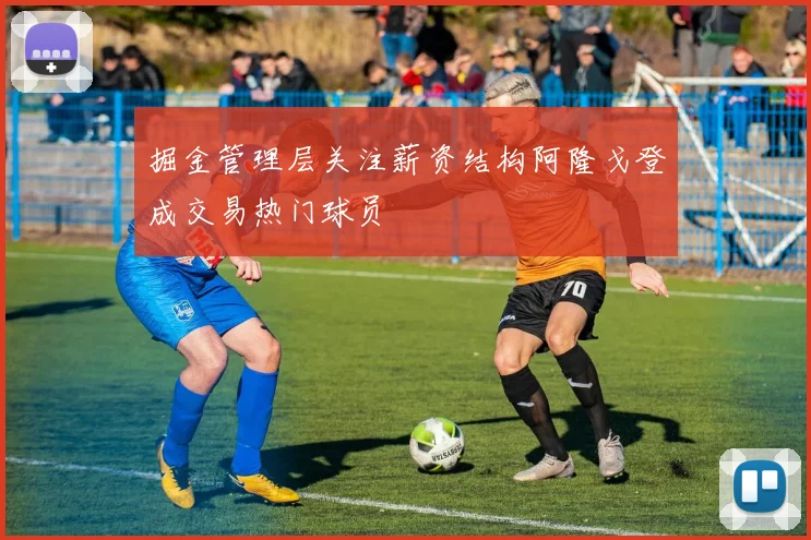 掘金管理层关注薪资结构阿隆戈登成交易热门球员