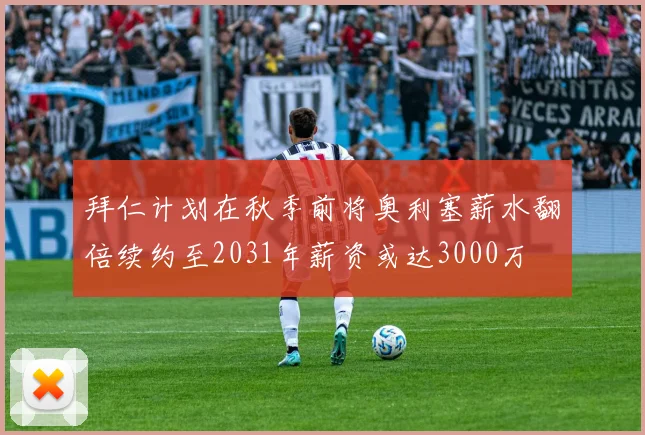 拜仁计划在秋季前将奥利塞薪水翻倍续约至2031年薪资或达3000万