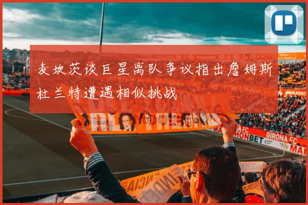 麦坎茨谈巨星离队争议指出詹姆斯杜兰特遭遇相似挑战