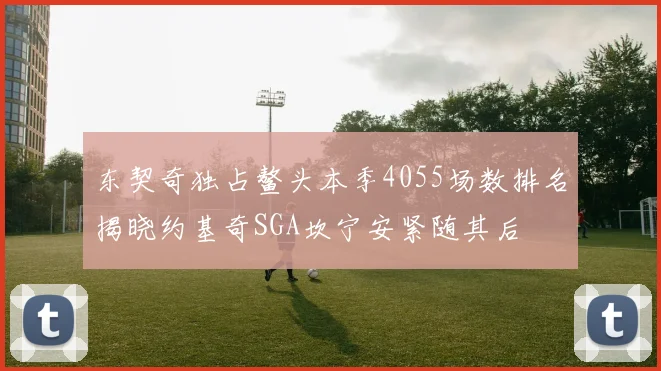 东契奇独占鳌头本季4055场数排名揭晓约基奇SGA坎宁安紧随其后