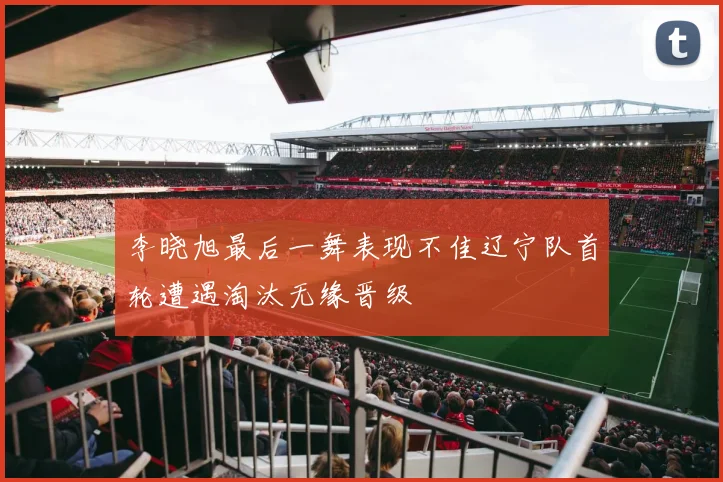 李晓旭最后一舞表现不佳辽宁队首轮遭遇淘汰无缘晋级