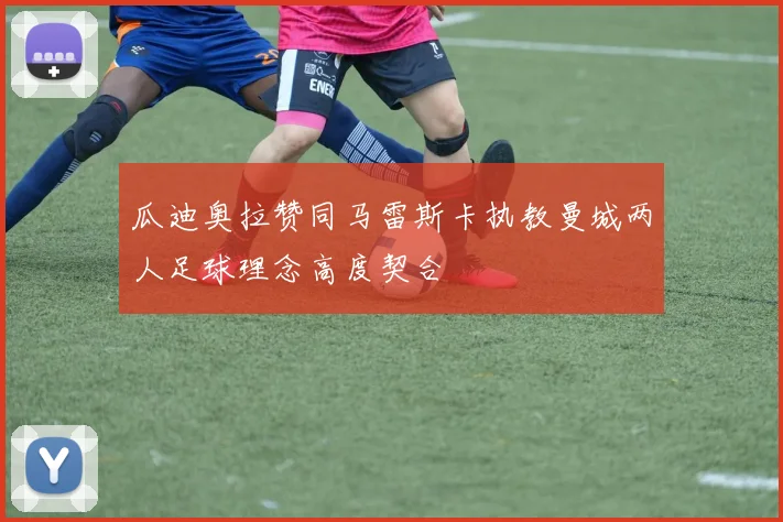 瓜迪奥拉赞同马雷斯卡执教曼城两人足球理念高度契合
