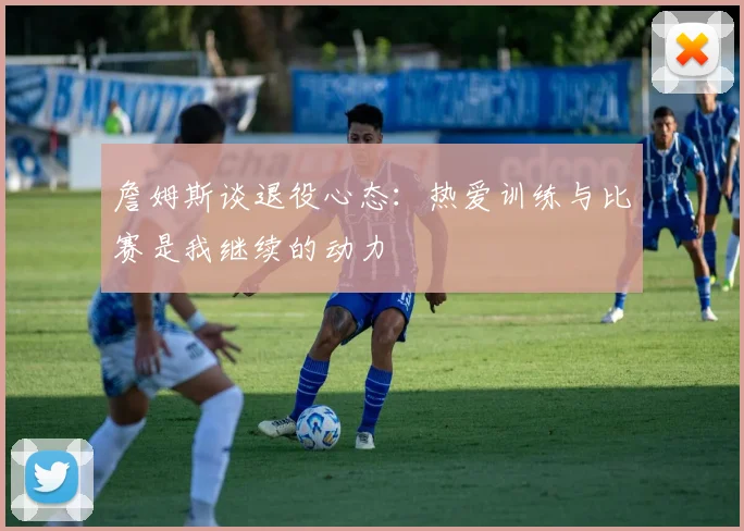 詹姆斯谈退役心态：热爱训练与比赛是我继续的动力