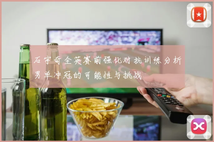石宇奇全英赛前强化对抗训练分析男单冲冠的可能性与挑战