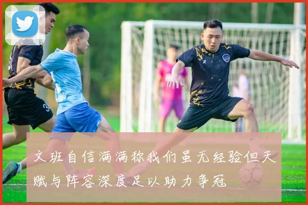 文班自信满满称我们虽无经验但天赋与阵容深度足以助力争冠