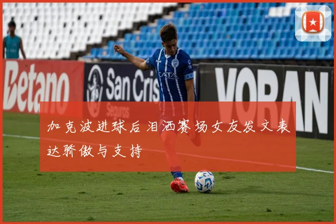加克波进球后泪洒赛场女友发文表达骄傲与支持