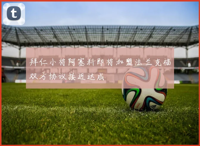 拜仁小将阿塞科即将加盟法兰克福双方协议接近达成