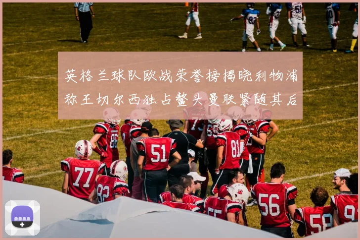 英格兰球队欧战荣誉榜揭晓利物浦称王切尔西独占鳌头曼联紧随其后